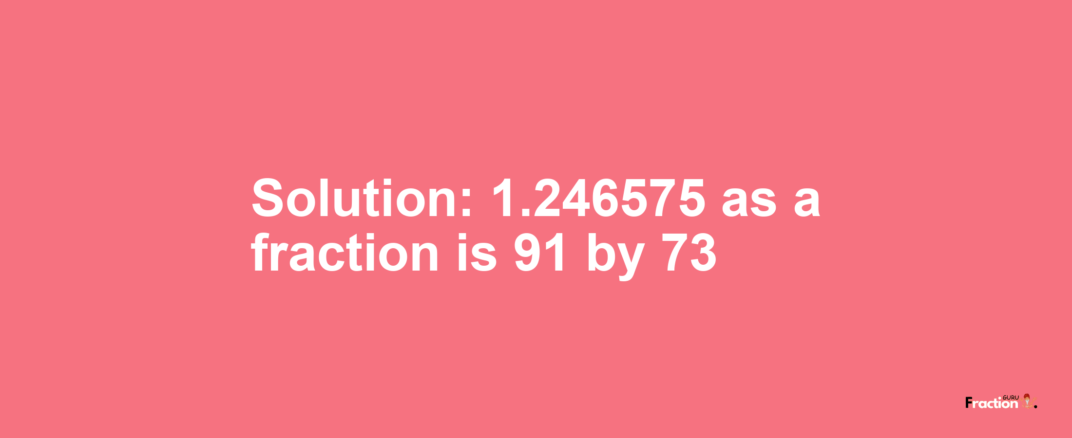 Solution:1.246575 as a fraction is 91/73